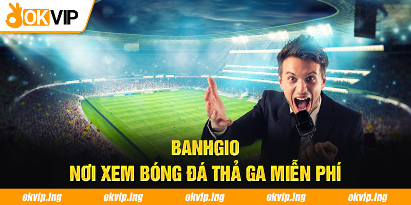 Banhgio - Nơi xem bóng đá thả ga miễn phí